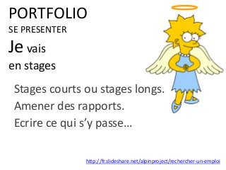 PORTFOLIO
SE PRESENTER
Je vais
en stages
Stages courts ou stages longs.
Amener des rapports.
Ecrire ce qui s’y passe…
http://fr.slideshare.net/alpinproject/rechercher-un-emploi
 