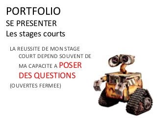 PORTFOLIO
SE PRESENTER
Les stages courts
LA REUSSITE DE MON STAGE
COURT DEPEND SOUVENT DE
MA CAPACITE A POSER
DES QUESTIONS
(OUVERTES FERMEE)
 