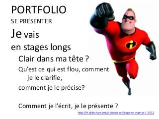 PORTFOLIO
SE PRESENTER
Je vais
en stages longs
Clair dans ma tête ?
Qu’est ce qui est flou, comment
je le clarifie,
comment je le précise?
Comment je l’écrit, je le présente ?
http://fr.slideshare.net/alpinproject/stage-entreprise-1-2012
 