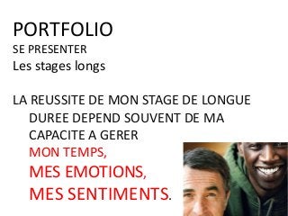 PORTFOLIO
SE PRESENTER
Les stages longs
LA REUSSITE DE MON STAGE DE LONGUE
DUREE DEPEND SOUVENT DE MA
CAPACITE A GERER
MON TEMPS,
MES EMOTIONS,
MES SENTIMENTS.
 
