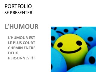 PORTFOLIO
SE PRESENTER
L’HUMOUR
L’HUMOUR EST
LE PLUS COURT
CHEMIN ENTRE
DEUX
PERSONNES !!!
 