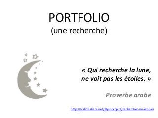 PORTFOLIO
(une recherche)
« Qui recherche la lune,
ne voit pas les étoiles. »
Proverbe arabe
http://fr.slideshare.net/alpinproject/rechercher-un-emploi
 