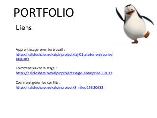 PORTFOLIO
Apprentissage-premier travail :
http://fr.slideshare.net/alpinproject/faj-01-atelier-entreprise-
objectifs
Comment suivre le stage :
http://fr.slideshare.net/alpinproject/stage-entreprise-1-2012
Comment gérer les conflits :
http://fr.slideshare.net/alpinproject/8-miles-15320682
Liens
 
