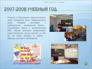  Участие в Фестивале педагогических
идей «Открытый урок» Издательского
дома «Первое сентября» с
публикацией материалов «Уроки
английского языка с применением
ИКТ «Какая реклама вытряхивает
наши кошельки лучше всего?» и «Что
бы ты хотел увидеть в США?» -
Москва, диплом и сертификат.
МБОУ "СОШ №32" г. Норильск
22
 What
would
 you like
 to see in
the USA?
 