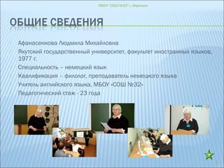  Афанасенкова Людмила Михайловна
 Якутский государственный университет, факультет иностранных языков,
1977 г.
 Специальность – немецкий язык
 Квалификация – филолог, преподаватель немецкого языка
 Учитель английского языка, МБОУ «СОШ №32»
 Педагогический стаж - 23 года
МБОУ "СОШ №32" г. Норильск
3
 