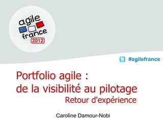 #agilefrance


Portfolio agile :
de la visibilité au pilotage
            Retour d'expérience
         Caroline Damour-Nobi
 