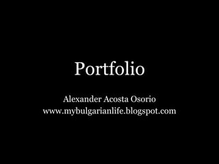 Portfolio Alexander Acosta Osorio www.mybulgarianlife.blogspot.com 