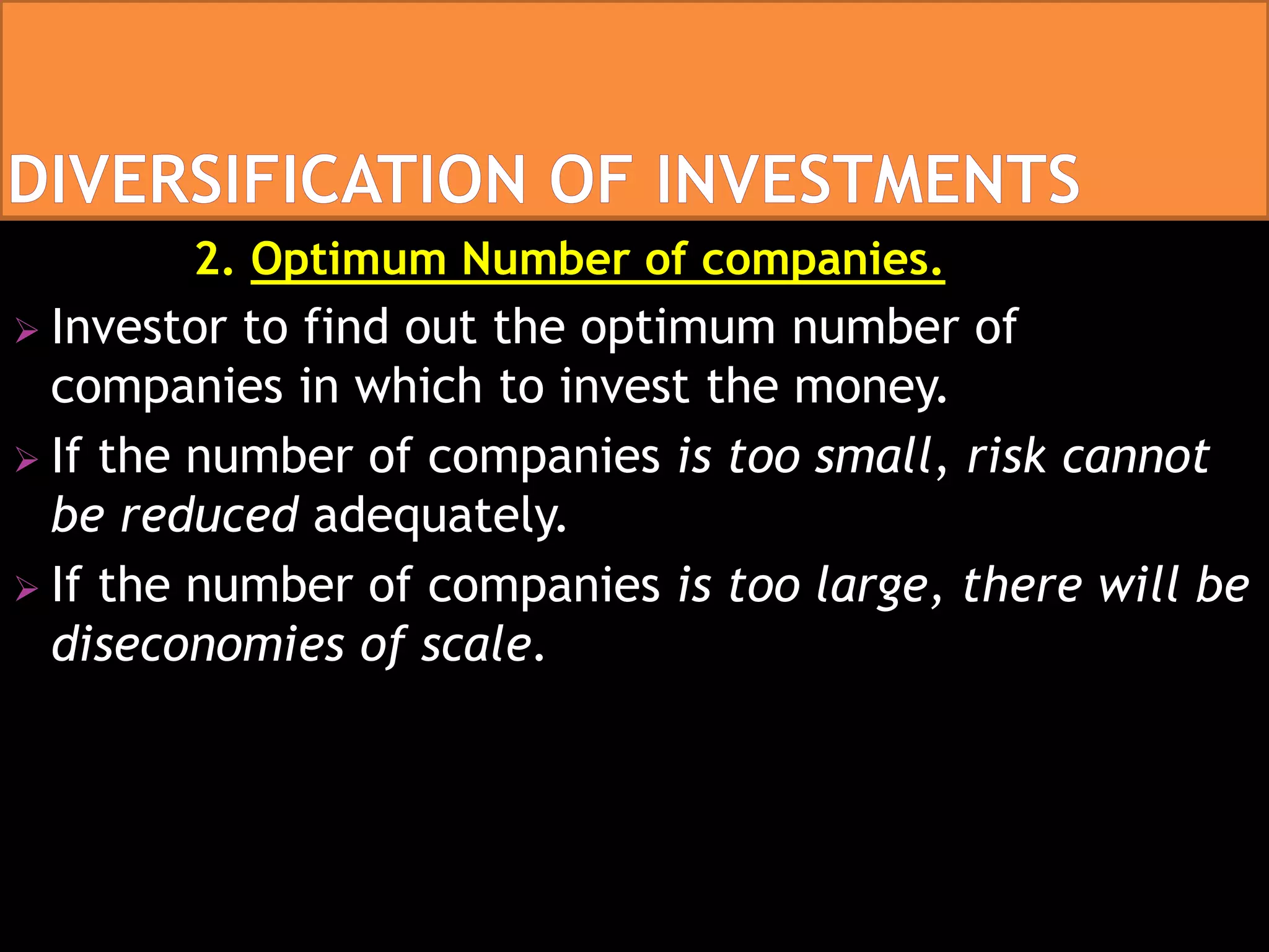 2. Optimum Number of companies.
 Investor to find out the optimum number of
companies in which to invest the money.
 If the number of companies is too small, risk cannot
be reduced adequately.
 If the number of companies is too large, there will be
diseconomies of scale.
 