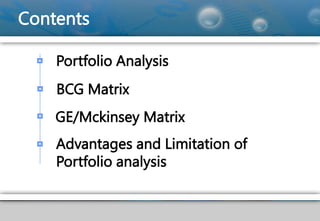 Contents
BCG Matrix
GE/Mckinsey Matrix
Advantages and Limitation of
Portfolio analysis
Portfolio Analysis
 