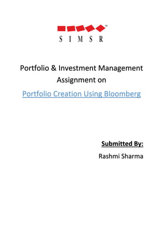 Portfolio & Investment Management
Assignment on
Portfolio Creation Using Bloomberg
Submitted By:
Rashmi Sharma
 
