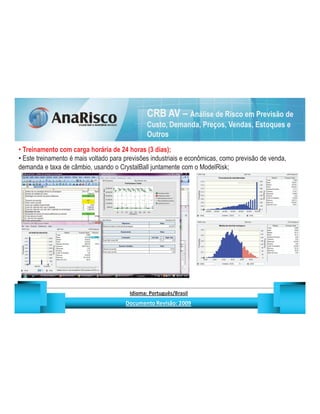 CRB AV – Análise de Risco em Previsão de
                                                                                      Custo, Demanda, Preços, Vendas, Estoques e
                                                                                      Outros
 Treinamento com carga horária de 24 horas (3 dias);
 Este treinamento é mais voltado para previsões industriais e econômicas, como previsão de venda,
demanda e taxa de câmbio, usando o CrystalBall juntamente com o ModelRisk;




                                                  ¡       ¢   £   ¤       ¥       ¦       §           £   ¨       ©                                                    ¨       ¥              ¢   




                                                                   !              #       $              %                         '   (       )                  0       1       2       2           3
 
