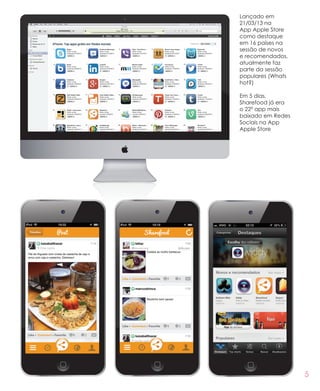5
Lançado em
21/03/13 na
App Apple Store
como destaque
em 16 países na
sessão de novos
e recomendados,
atualmente faz
parte da sessão
populares (Whats
hot?)
Em 5 dias,
Sharefood já era
o 22º app mais
baixado em Redes
Sociais na App
Apple Store
 