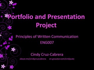 Portfolio and Presentation
Project
Principles of Written Communication
ENG007
Cindy Cruz-Cabrera
about.me/cindycruzcabrera en.gravatar.com/cindycatz
 