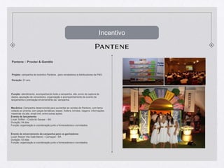 IncentivoPantene – Procter & GambleProjeto: campanha de incentivo Pantene , para vendedores e distribuidores da P&G. Duração: 01 anoFunção: atendimento, acompanhando toda a campanha, site, envio de captura de dados, apuração de vencedores, organização e acompanhamento de evento de lançamento e premiação encerramento da  campanha.Mecânica: Campanha desenvolvida para aumentar as vendas de Pantene, com tema voltado ao cinema, com peças temáticas, teaser, folders, brindes, viagens, informações massivas via site, email mkt, entre outras ações.Evento de lançamentoLocal: Sofitel – Costa do Sauipe – BADuração: 04 diasFunção: organização e coordenação junto a fornecedores e convidados.Evento de encerramento da campanha para os ganhadores Local: Resort Vila Galé Mares – Camaçari - BADuração: 03 diasFunção: organização e coordenação junto a fornecedores e convidados.