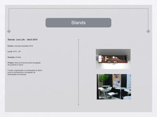 StandsStands  Line Life  - Abril 2010Evento: mercadohospitalar 2010Local: WTC - SPDuração: 03 diasProjeto: stand promocionalparadivulgação de produtos e marcaFunção: organização e coordenaçãode stand junto a fornecedores e divulgaçãodaparticipaçãodaempresa.