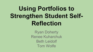 Using Portfolios to
Strengthen Student Self-
Reflection
Ryan Doherty
Renee Kuharchuk
Beth Leidolf
Tom Wolfe
 