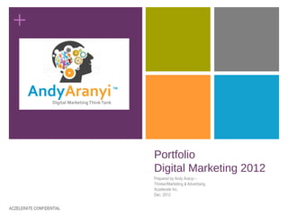 +




                          Portfolio
                          Digital Marketing 2012
                          Prepared by Andy Aranyi –
                          Thinker/Marketing & Advertising
                          Aczelerate Inc.
                          Dec, 2012


ACZELERATE CONFIDENTIAL
 