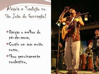Alegria e Tradição no
São João do Gonzagão!
Dançar o melhor do
pé-de-serra,
Curtir um som muito
nosso,
Show genuinamente
nordestino,
 