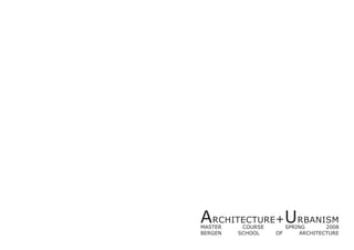 ARCHITECTURE+URBANISM
MASTER    COURSE        SPRING       2008
BERGEN   SCHOOL    OF        ARCHITECTURE
 