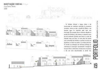H A B I T A Ç Ã O S O C I A L | 10 fogos
A-da-Gorda. Óbidos
2008



                                                               GÁS
                                                                                                    RSU




                                                                                                              claudia castro. a r q u i t e t a
                                           … As fachadas reforçam o espaço urbano e são
                                           caraterizadas por elementos importados da arquitetura
                                           vernacular, visíveis em todo o concelho de Óbidos, e que
                                           assumem agora um importante papel nesta nova
                                           intervenção. São exemplos disso as chaminés adoçadas às
                                           paredes das fachadas ou das empenas, os pequenos muros
                                           que são usualmente utilizados como bancos, ou onde são
                                           colocados vasos com flores, os muros altos dos quintais




                                                                                                          PORTFOLIO
                                           como continuidade das fachadas, os portões de acesso aos
                                           logradouros, as flores nas janelas e as escadas exteriores.
                                           As entradas nas habitações são claramente definidas por
                                           reentrâncias na construção, representando a transição de
                                           fora para dentro e enfatizando a entrada como um processo
                                           e não uma mera descontinuidade na parede reta.




                                                                                                           19
 
