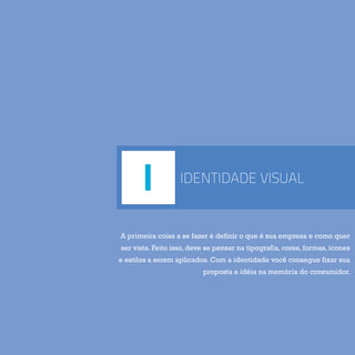 IDENTIDADE VISUAL
A primeira coisa a se fazer é definir o que é sua empresa e como quer
ser vista. Feito isso, deve se pensar na tipografia, cores, formas, ícones
e estilos a serem aplicados. Com a identidade você consegue fixar sua
proposta e idéia na memória do consumidor.
I
 