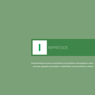 I IMPRESSOS
Desenvolvemos marcas corporativas, de produtos, embalagens e mate-
riais que agregam percepção e visibilidade ao seu produto ou marca.
 