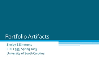 Portfolio Artifacts
Shelby E Simmons
EDET 793, Spring 2013
University of South Carolina
 