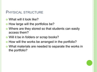 PHYSICAL STRUCTURE
 What will it look like?
 How large will the portfolios be?
 Where are they stored so that students ...