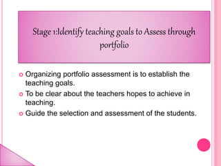  Organizing portfolio assessment is to establish the
teaching goals.
 To be clear about the teachers hopes to achieve in
teaching.
 Guide the selection and assessment of the students.
Stage 1:Identify teaching goals to Assess through
portfolio
 