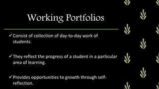 Consist of collection of day-to-day work of
students.
They reflect the progress of a student in a particular
area of learning.
Provides opportunities to growth through self-
reflection.
Working Portfolios
 