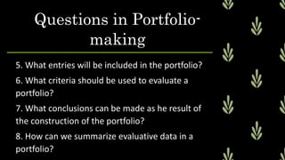 5. What entries will be included in the portfolio?
6. What criteria should be used to evaluate a
portfolio?
7. What conclusions can be made as he result of
the construction of the portfolio?
8. How can we summarize evaluative data in a
portfolio?
Questions in Portfolio-
making
 