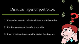 1. It is cumbersome to collect and store portfolio entries.
2. It is time consuming to make a portfolio.
3. It may create resistance on the part of the students.
Disadvantages of portfolios:
 