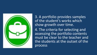 3. A portfolio provides samples
of the student’s works which
show growth over time.
4. The criteria for selecting and
assessing the portfolio contents
must be clear to the teacher and
the students at the outset of the
process
 