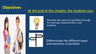Objectives
At the end of the chapter, the students can:
Describe the nature of portfolio through
its meaning, characteristics, and
purpose.
Differentiate the different types
and elements of portfolio.
 