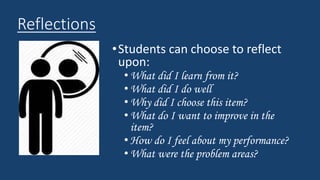 Reflections
•Students can choose to reflect
upon:
• What did I learn from it?
• What did I do well
• Why did I choose this item?
• What do I want to improve in the
item?
• How do I feel about my performance?
• What were the problem areas?
 