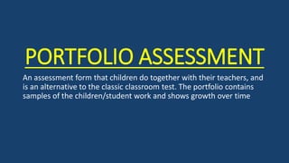 PORTFOLIO ASSESSMENT
An assessment form that children do together with their teachers, and
is an alternative to the classic classroom test. The portfolio contains
samples of the children/student work and shows growth over time
 