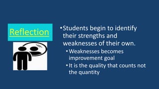 Reflection •Students begin to identify
their strengths and
weaknesses of their own.
•Weaknesses becomes
improvement goal
•It is the quality that counts not
the quantity
 