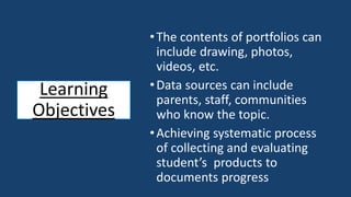 •The contents of portfolios can
include drawing, photos,
videos, etc.
•Data sources can include
parents, staff, communities
who know the topic.
•Achieving systematic process
of collecting and evaluating
student’s products to
documents progress
Learning
Objectives
 