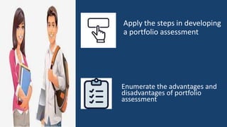 Apply the steps in developing
a portfolio assessment
Enumerate the advantages and
disadvantages of portfolio
assessment
 