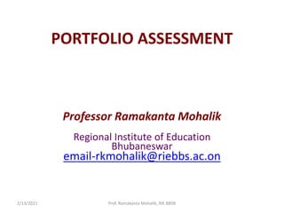 PORTFOLIO ASSESSMENT
Professor Ramakanta Mohalik
Regional Institute of Education
Bhubaneswar
email-rkmohalik@riebbs.ac.on
2/13/2021 Prof. Ramakanta Mohalik, RIE BBSR
 