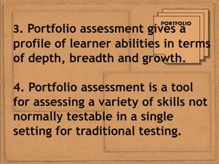 3. Portfolio assessment gives a
profile of learner abilities in terms
of depth, breadth and growth.

4. Portfolio assessment is a tool
for assessing a variety of skills not
normally testable in a single
setting for traditional testing.
 