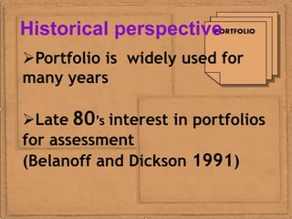Historical perspective
Portfolio is widely used for
many years

Late 80’s interest in portfolios
for assessment
(Belanoff and Dickson 1991)
 