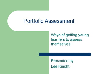 Portfolio Assessment Ways of getting young learners to assess themselves Presented by Lee Knight 