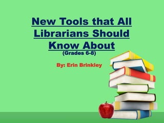 New Tools that All
Librarians Should
   Know About
      (Grades 6-8)

    By: Erin Brinkley
 