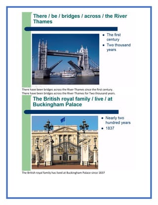 There have been bridges across the River Thames since the first century.
There have been bridges across the River Thames for Two thousand years.
The British royal family has lived at Buckingham Palace since 1837
 