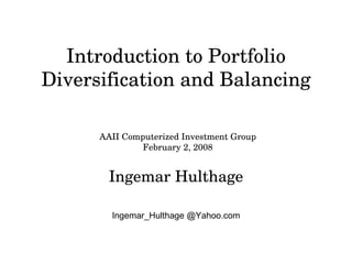 Introduction to Portfolio Diversification and Balancing Ingemar Hulthage Ingemar_Hulthage @Yahoo.com AAII Computerized Investment Group February 2, 2008 