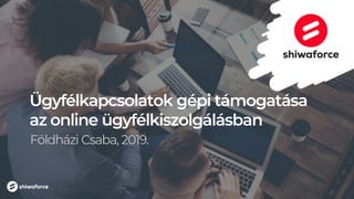 Ügyfélkapcsolatok gépi támogatása
az online ügyfélkiszolgálásban
Földházi Csaba, 2019.
 