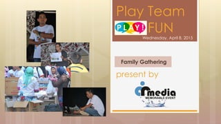present by
Play Team
Play FUNWednesday, April 8, 2015
Family Gathering
 
