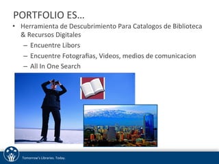 PORTFOLIO 
ES… 
• Herramienta 
de 
Descubrimiento 
Para 
Catalogos 
de 
Biblioteca 
& 
Recursos 
Digitales 
– Encuentre 
Libors 
– Encuentre 
Fotografias, 
Videos, 
medios 
de 
comunicacion 
– All 
In 
One 
Search 
Tomorrow’s 
Libraries. 
Today. 
 