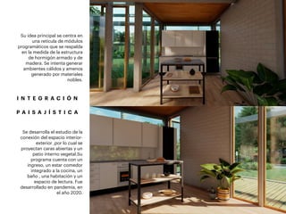 Su idea principal se centra en
una retícula de módulos
programáticos que se respalda
en la medida de la estructura
de hormigón armado y de
madera. Se intenta generar
ambientes cálidos y amenos
generado por materiales
nobles.
Se desarrolla el estudio de la
conexión del espacio interior-
exterior ,por lo cual se
proyectan caras abiertas y un
patio interno vegetal.Su
programa cuenta con un
ingreso, un estar comedor
integrado a la cocina, un
baño , una habitación y un
espacio de lectura. Fue
desarrollado en pandemia, en
el año 2020.
I N T E G R A C I Ó N
P A I S A J Í S T I C A
 